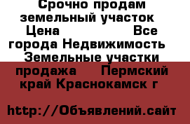 Срочно продам земельный участок › Цена ­ 1 200 000 - Все города Недвижимость » Земельные участки продажа   . Пермский край,Краснокамск г.